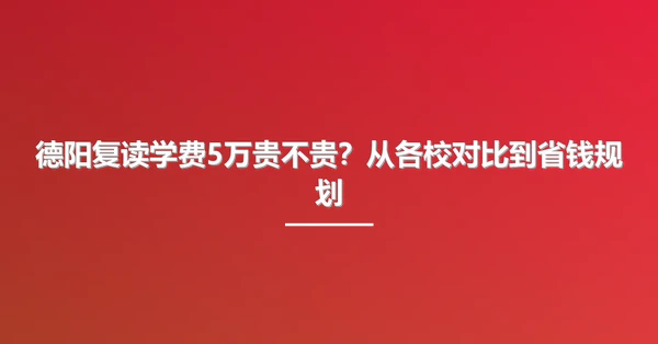 德阳复读学费5万贵不贵?从各校对比到省钱规划