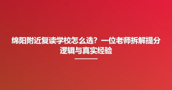 绵阳附近复读学校怎么选?一位老师拆解提分逻辑与真实经验
