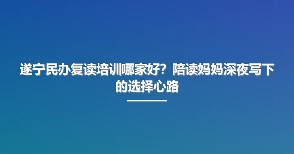 遂宁民办复读培训哪家好?陪读妈妈深夜写下的选择心路