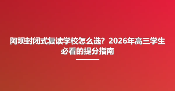 阿坝封闭式复读学校怎么选?2026年高三学生必看的提分指南