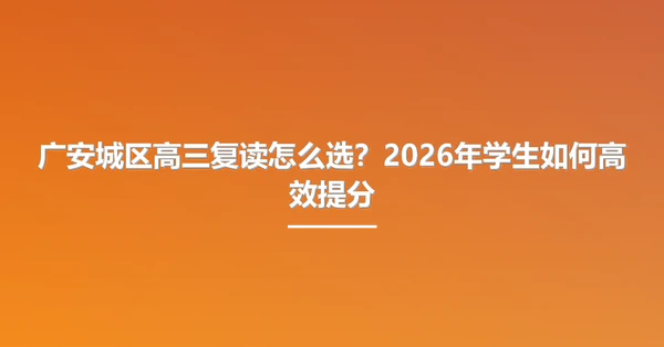 广安城区高三复读怎么选？2026年学生如何高效提分