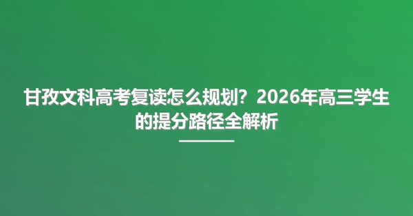 甘孜文科高考复读怎么规划?2026年高三学生的提分路径全解析