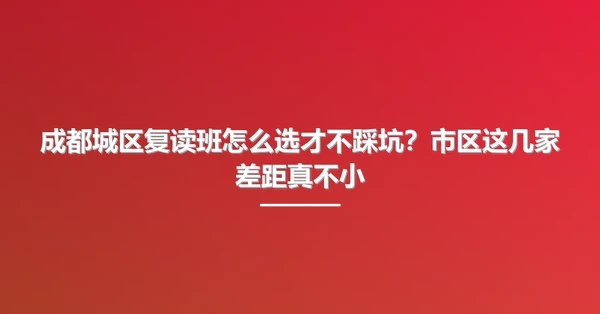 成都城区复读班怎么选才不踩坑?市区这几家差距真不小