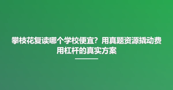 攀枝花复读哪个学校便宜?用真题资源撬动费用杠杆的真实方案