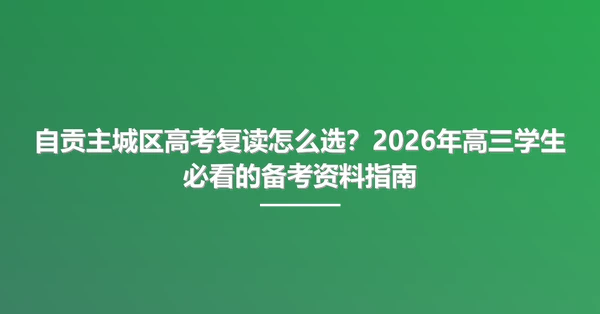 自贡主城区高考复读怎么选？2026年高三学生必看的备考资料指南