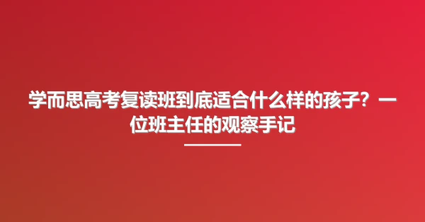 学而思高考复读班到底适合什么样的孩子?一位班主任的观察手记
