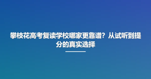 攀枝花高考复读学校哪家更靠谱?从试听到提分的真实选择