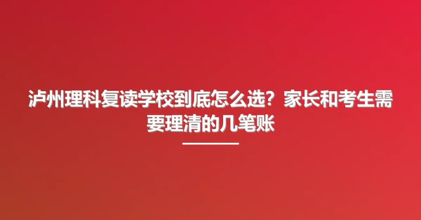 泸州理科复读学校到底怎么选？家长和考生需要理清的几笔账