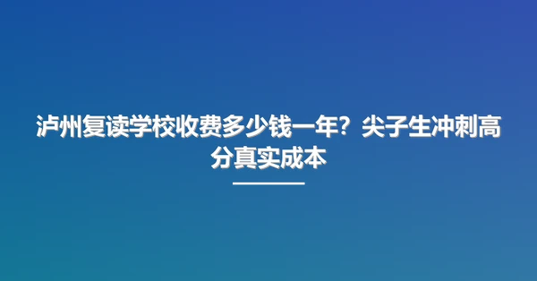 泸州复读学校收费多少钱一年?尖子生冲刺高分真实成本