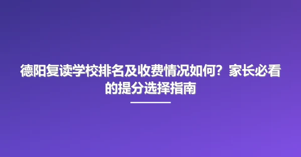 德阳复读学校排名及收费情况如何?家长必看的提分选择指南