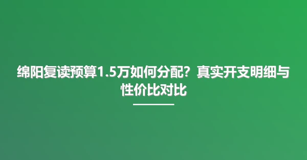 绵阳复读预算1.5万如何分配?真实开支明细与性价比对比