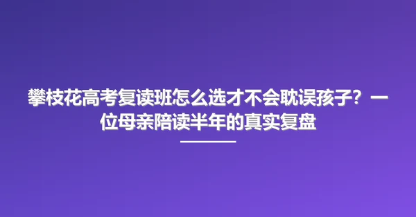 攀枝花高考复读班怎么选才不会耽误孩子?一位母亲陪读半年的真实复盘