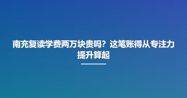 南充复读学费两万块贵吗？这笔账得从专注力提升算起