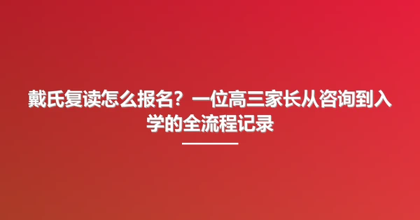 戴氏复读怎么报名？一位高三家长从咨询到入学的全流程记录
