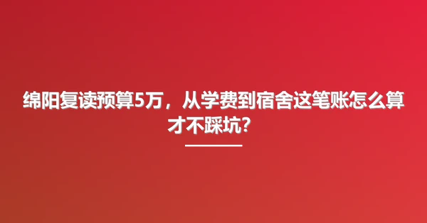 绵阳复读预算5万，从学费到宿舍这笔账怎么算才不踩坑？