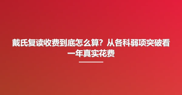 戴氏复读收费到底怎么算?从各科弱项突破看一年真实花费