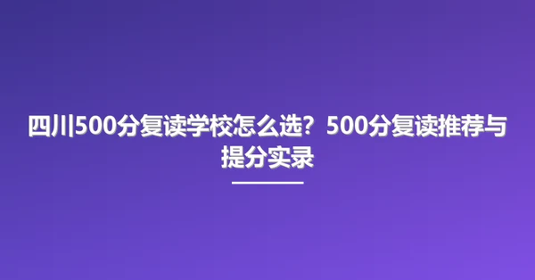 四川500分复读学校怎么选?500分复读推荐与提分实录