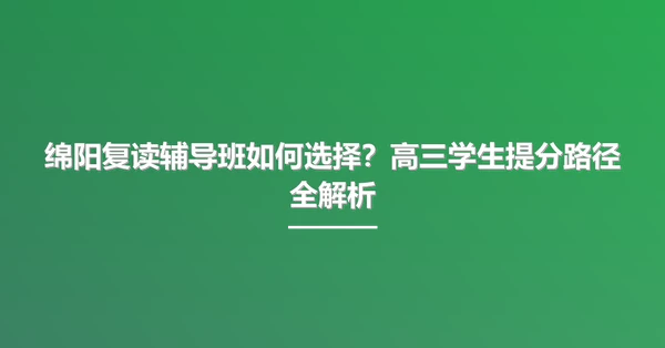 绵阳复读辅导班如何选择?高三学生提分路径全解析