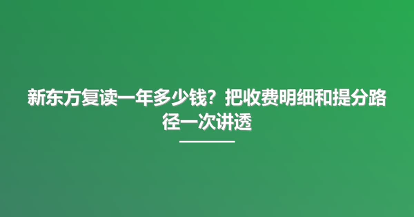 新东方复读一年多少钱?把收费明细和提分路径一次讲透
