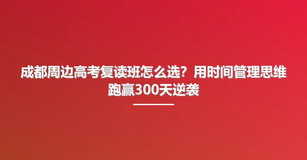成都周边高考复读班怎么选?用时间管理思维跑赢300天逆袭