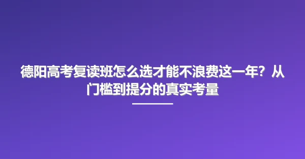 德阳高考复读班怎么选才能不浪费这一年？从门槛到提分的真实考量