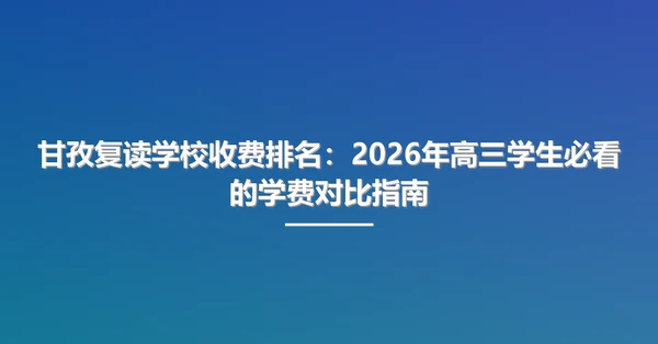 甘孜复读学校收费排名:2026年高三学生必看的学费对比指南