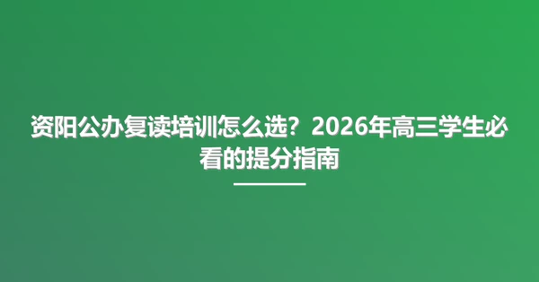 资阳公办复读培训怎么选?2026年高三学生必看的提分指南