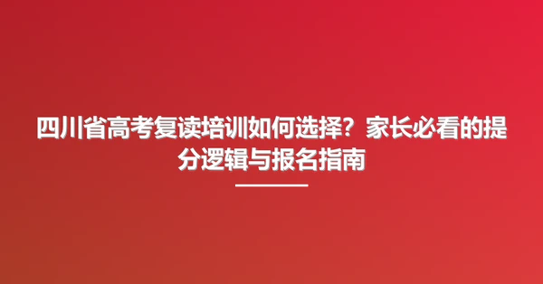 四川省高考复读培训如何选择？家长必看的提分逻辑与报名指南