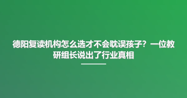 德阳复读机构怎么选才不会耽误孩子?一位教研组长说出了行业真相