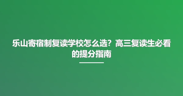 乐山寄宿制复读学校怎么选?高三复读生必看的提分指南