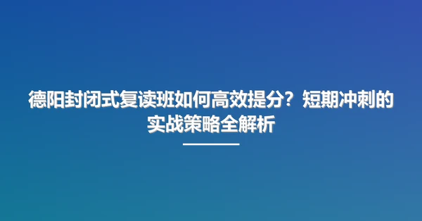 德阳封闭式复读班如何高效提分?短期冲刺的实战策略全解析