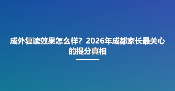 成外复读效果怎么样?2026年成都家长最关心的提分真相