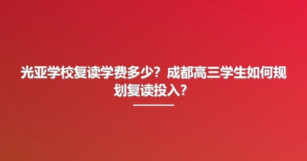 光亚学校复读学费多少？成都高三学生如何规划复读投入？