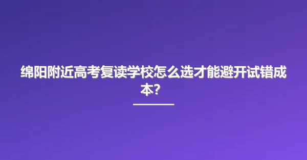 绵阳附近高考复读学校怎么选才能避开试错成本？
