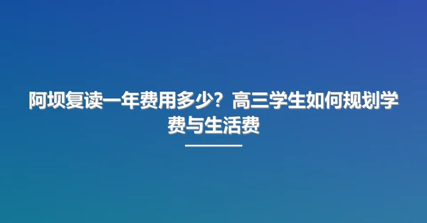 阿坝复读一年费用多少?高三学生如何规划学费与生活费