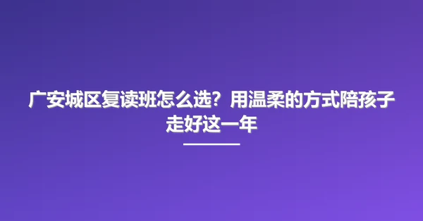 广安城区复读班怎么选?用温柔的方式陪孩子走好这一年