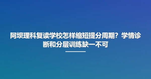 阿坝理科复读学校怎样缩短提分周期?学情诊断和分层训练缺一不可
