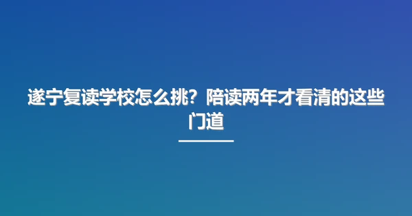 遂宁复读学校怎么挑？陪读两年才看清的这些门道