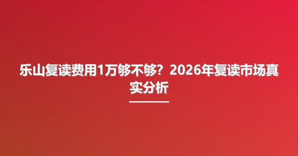 乐山复读费用1万够不够?2026年复读市场真实分析