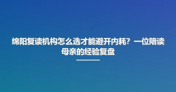 绵阳复读机构怎么选才能避开内耗?一位陪读母亲的经验复盘