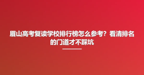 眉山高考复读学校排行榜怎么参考?看清排名的门道才不踩坑