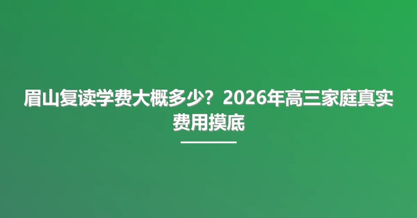 眉山复读学费大概多少?2026年高三家庭真实费用摸底