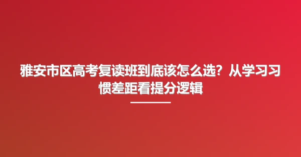 雅安市区高考复读班到底该怎么选?从学习习惯差距看提分逻辑