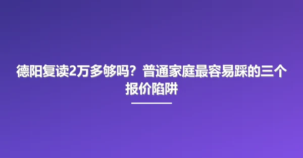 德阳复读2万多够吗？普通家庭最容易踩的三个报价陷阱