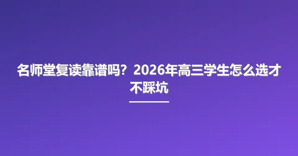 名师堂复读靠谱吗?2026年高三学生怎么选才不踩坑