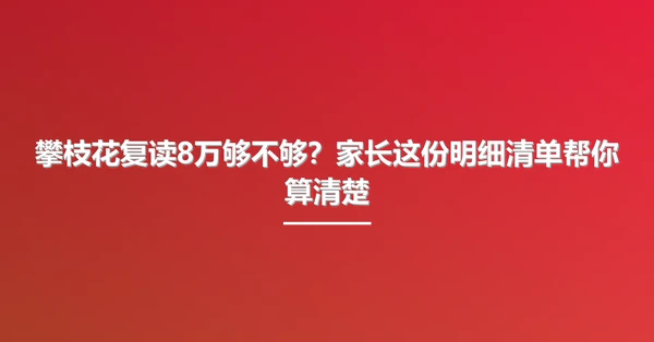 攀枝花复读8万够不够?家长这份明细清单帮你算清楚