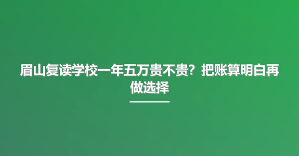 眉山复读学校一年五万贵不贵?把账算明白再做选择