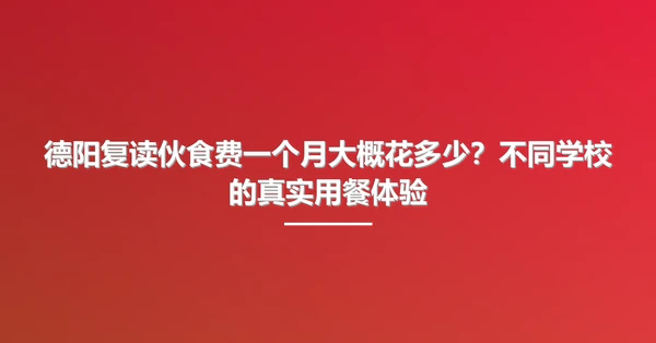 德阳复读伙食费一个月大概花多少?不同学校的真实用餐体验