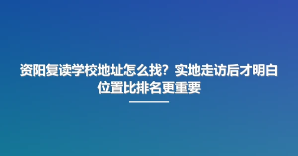 资阳复读学校地址怎么找？实地走访后才明白位置比排名更重要