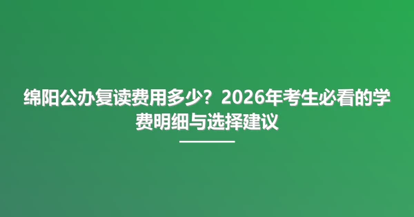 绵阳公办复读费用多少?2026年考生必看的学费明细与选择建议